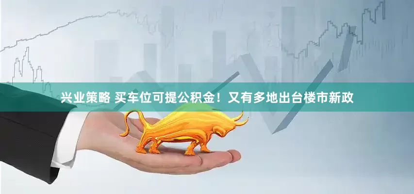 兴业策略 买车位可提公积金！又有多地出台楼市新政