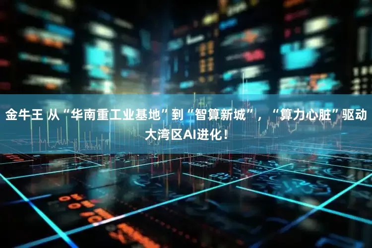 金牛王 从“华南重工业基地”到“智算新城”，“算力心脏”驱动大湾区AI进化！