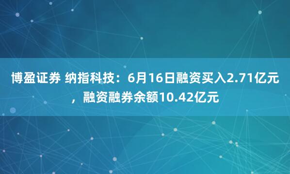 博盈证券 纳指科技：6月16日融资买入2.71亿元，融资融券余额10.42亿元