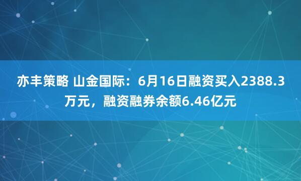 亦丰策略 山金国际：6月16日融资买入2388.3万元，融资融券余额6.46亿元