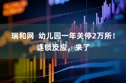 瑞和网  幼儿园一年关停2万所！连锁反应，来了