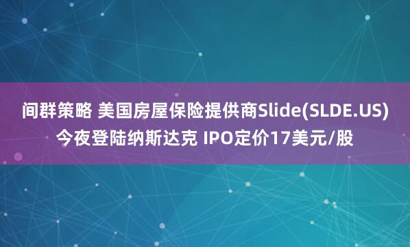 间群策略 美国房屋保险提供商Slide(SLDE.US)今夜登陆纳斯达克 IPO定价17美元/股