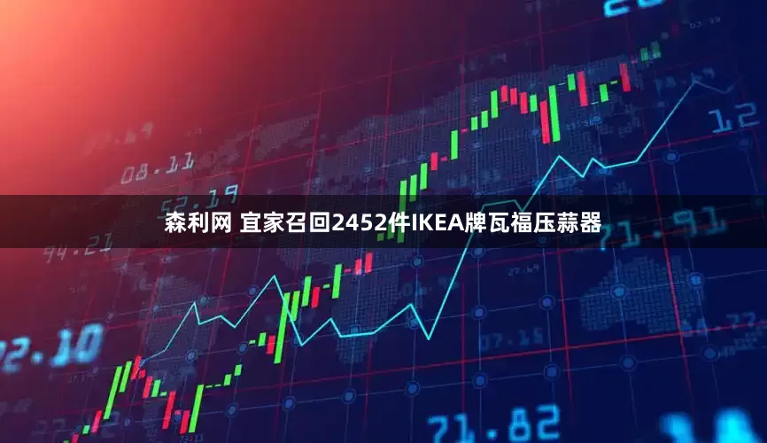 森利网 宜家召回2452件IKEA牌瓦福压蒜器
