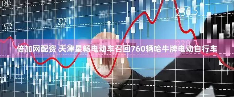 倍加网配资 天津星畅电动车召回760辆哈牛牌电动自行车
