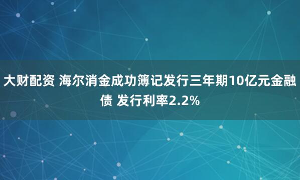 大财配资 海尔消金成功簿记发行三年期10亿元金融债 发行利率2.2%