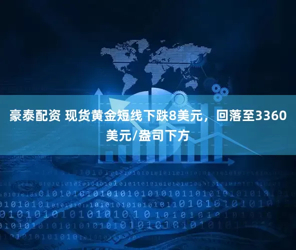 豪泰配资 现货黄金短线下跌8美元，回落至3360美元/盎司下方