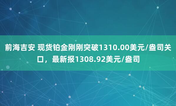 前海吉安 现货铂金刚刚突破1310.00美元/盎司关口，最新报1308.92美元/盎司