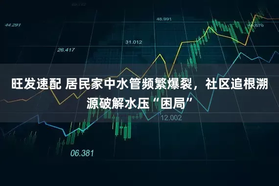 旺发速配 居民家中水管频繁爆裂，社区追根溯源破解水压“困局”
