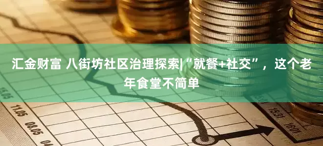 汇金财富 八街坊社区治理探索|“就餐+社交”，这个老年食堂不简单