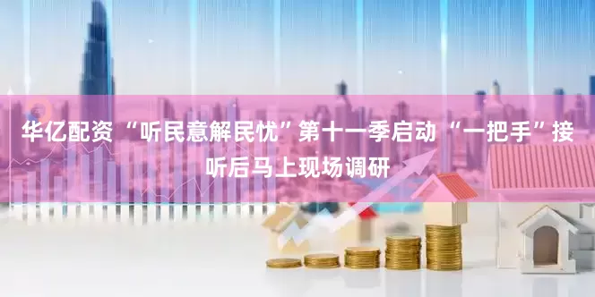 华亿配资 “听民意解民忧”第十一季启动 “一把手”接听后马上现场调研