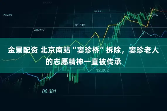 金景配资 北京南站“窦珍桥”拆除，窦珍老人的志愿精神一直被传承
