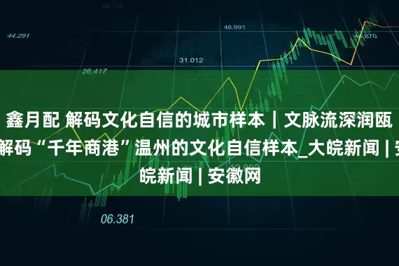 鑫月配 解码文化自信的城市样本｜文脉流深润瓯越——解码“千年商港”温州的文化自信样本_大皖新闻 | 安徽网