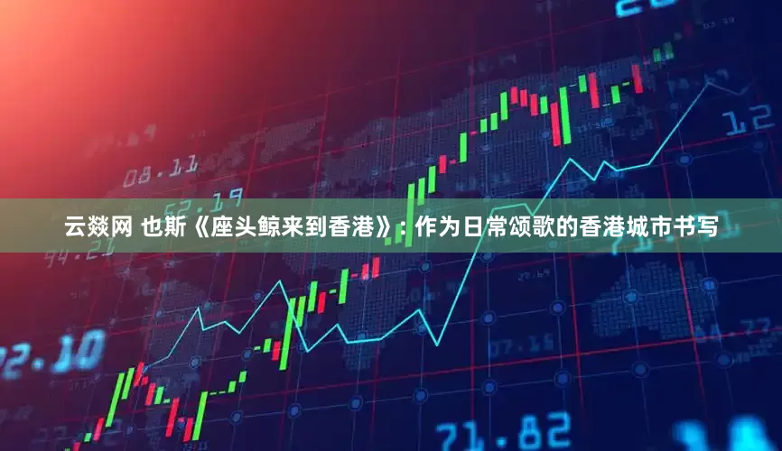 云燚网 也斯《座头鲸来到香港》: 作为日常颂歌的香港城市书写
