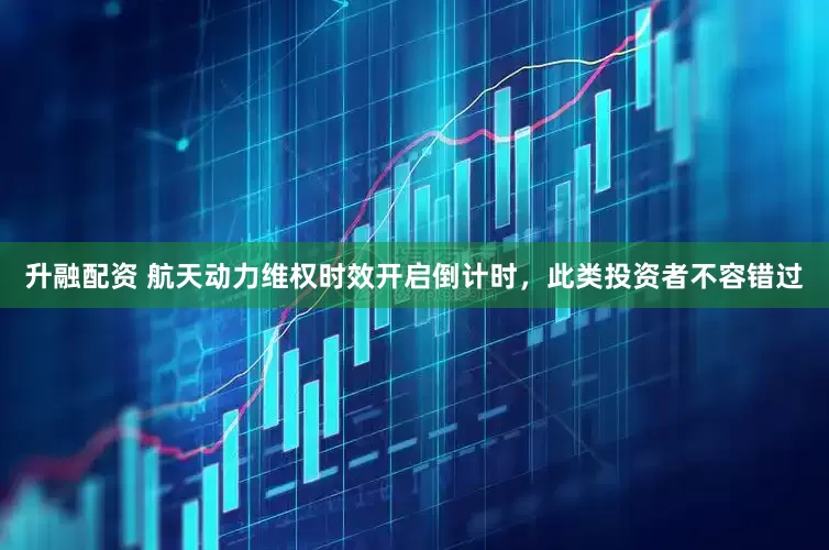 升融配资 航天动力维权时效开启倒计时，此类投资者不容错过