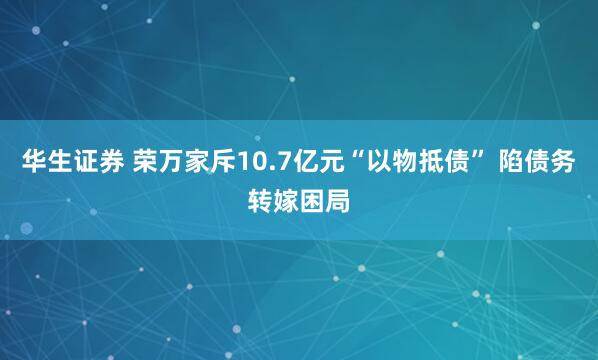 华生证券 荣万家斥10.7亿元“以物抵债” 陷债务转嫁困局