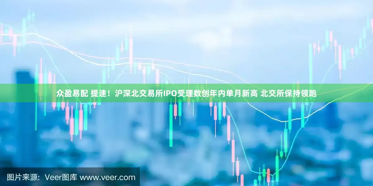 众盈易配 提速！沪深北交易所IPO受理数创年内单月新高 北交所保持领跑