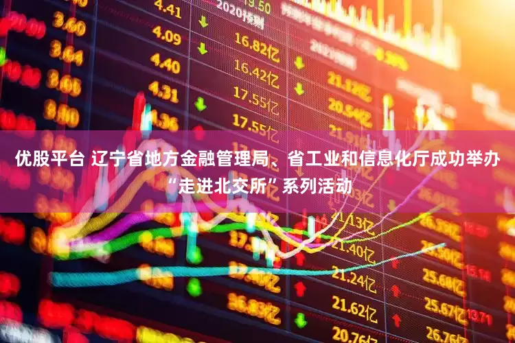 优股平台 辽宁省地方金融管理局、省工业和信息化厅成功举办“走进北交所”系列活动