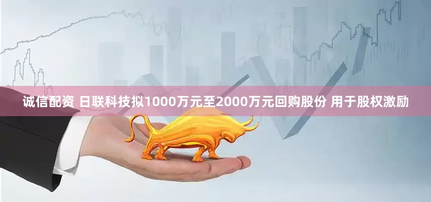诚信配资 日联科技拟1000万元至2000万元回购股份 用于股权激励