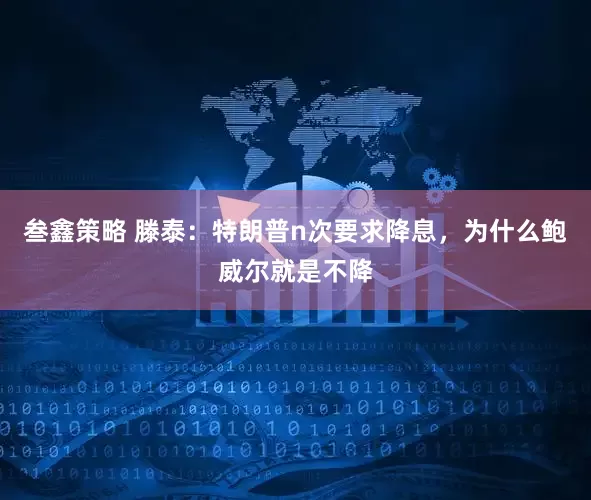 叁鑫策略 滕泰：特朗普n次要求降息，为什么鲍威尔就是不降