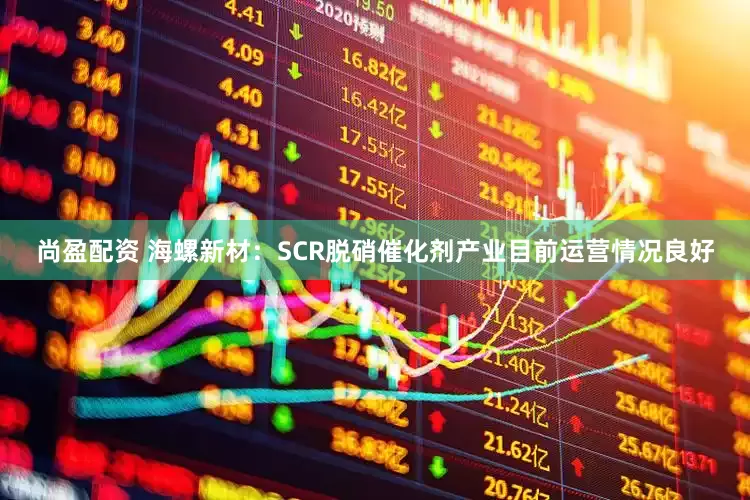 尚盈配资 海螺新材：SCR脱硝催化剂产业目前运营情况良好