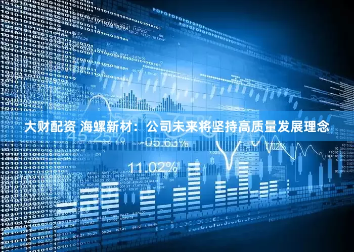 大财配资 海螺新材：公司未来将坚持高质量发展理念