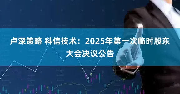 卢深策略 科信技术：2025年第一次临时股东大会决议公告