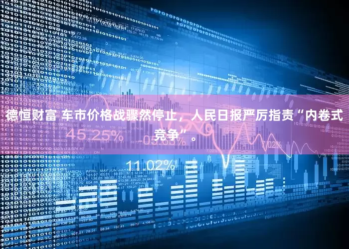 德恒财富 车市价格战骤然停止，人民日报严厉指责“内卷式竞争”。