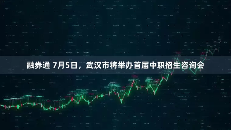 融券通 7月5日，武汉市将举办首届中职招生咨询会
