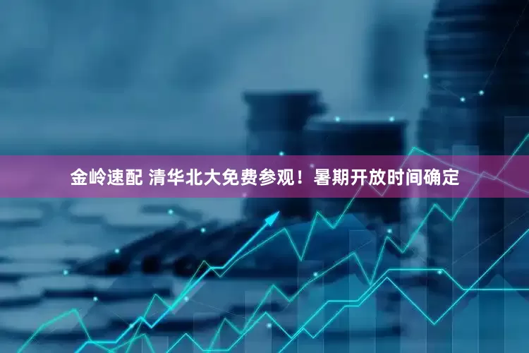 金岭速配 清华北大免费参观！暑期开放时间确定