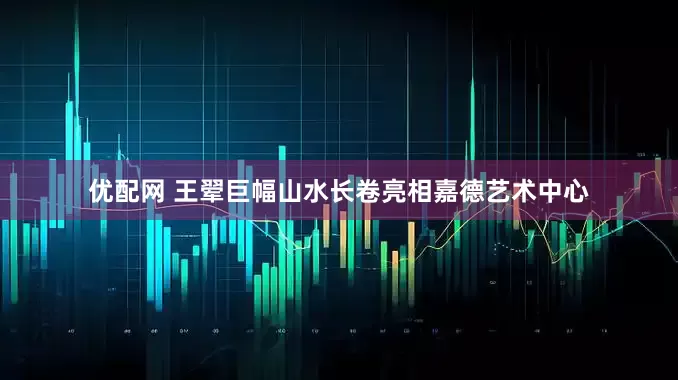 优配网 王翚巨幅山水长卷亮相嘉德艺术中心