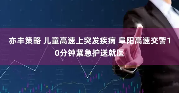 亦丰策略 儿童高速上突发疾病 阜阳高速交警10分钟紧急护送就医