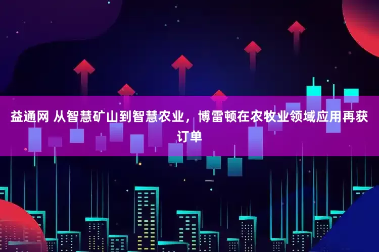 益通网 从智慧矿山到智慧农业，博雷顿在农牧业领域应用再获订单