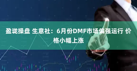 盈珑操盘 生意社：6月份DMF市场偏强运行 价格小幅上涨