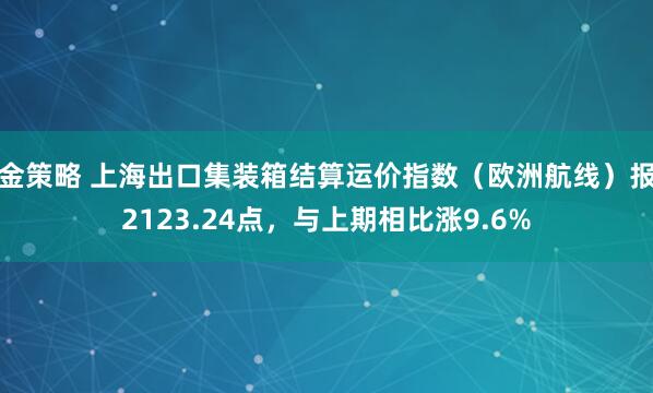 金策略 上海出口集装箱结算运价指数（欧洲航线）报2123.24点，与上期相比涨9.6%