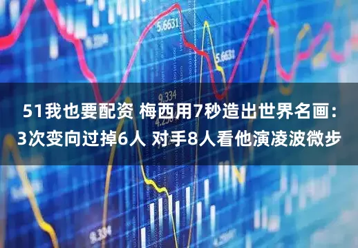 51我也要配资 梅西用7秒造出世界名画：3次变向过掉6人 对手8人看他演凌波微步