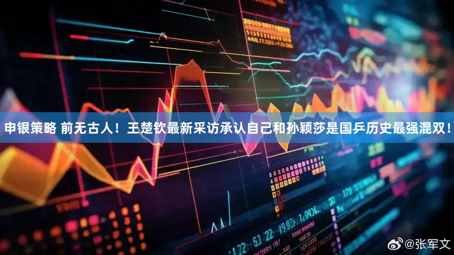申银策略 前无古人！王楚钦最新采访承认自己和孙颖莎是国乒历史最强混双！