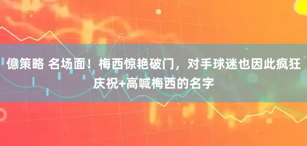 億策略 名场面！梅西惊艳破门，对手球迷也因此疯狂庆祝+高喊梅西的名字