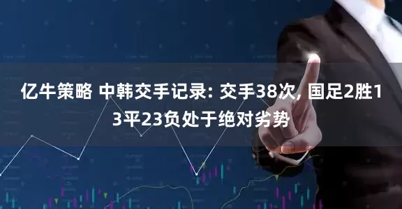 亿牛策略 中韩交手记录: 交手38次, 国足2胜13平23负处于绝对劣势