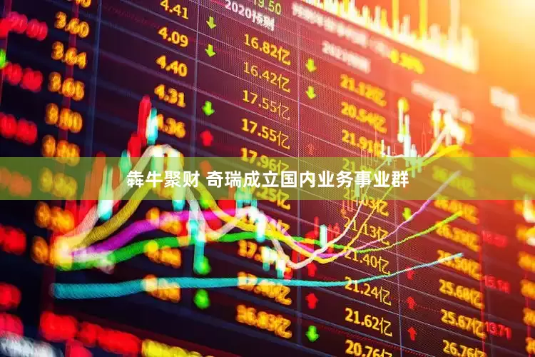 犇牛聚财 奇瑞成立国内业务事业群