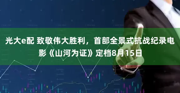 光大e配 致敬伟大胜利，首部全景式抗战纪录电影《山河为证》定档8月15日