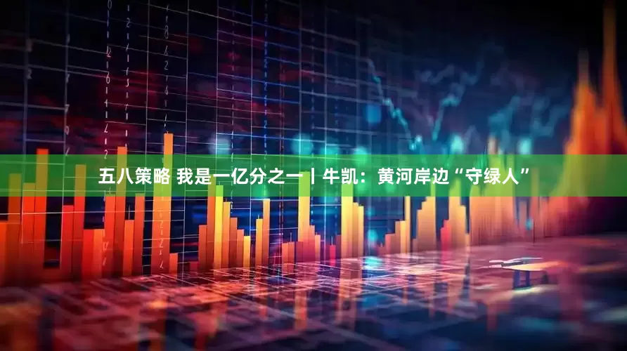 五八策略 我是一亿分之一丨牛凯：黄河岸边“守绿人”