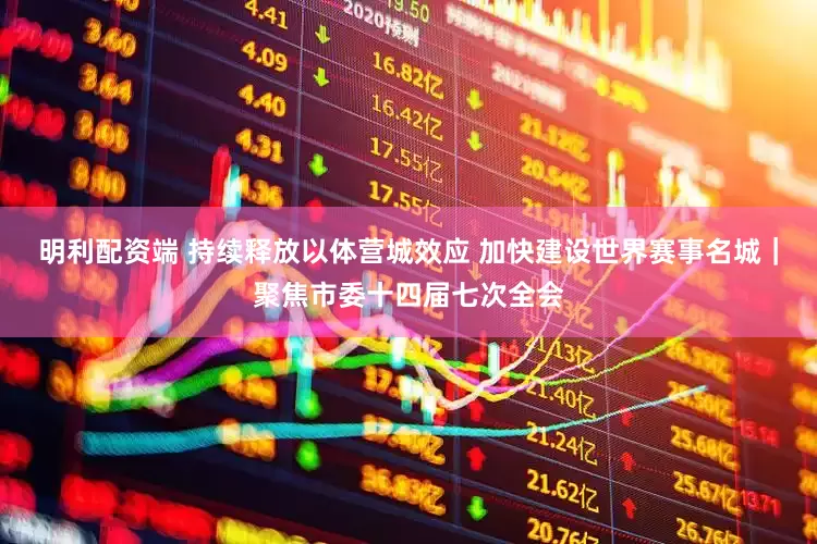 明利配资端 持续释放以体营城效应 加快建设世界赛事名城｜聚焦市委十四届七次全会