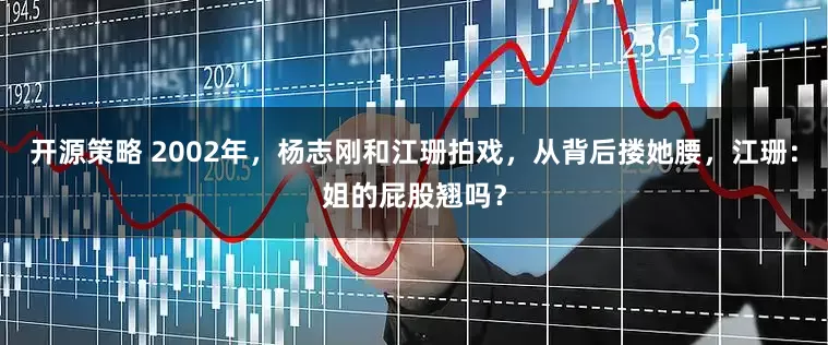 开源策略 2002年，杨志刚和江珊拍戏，从背后搂她腰，江珊：姐的屁股翘吗？