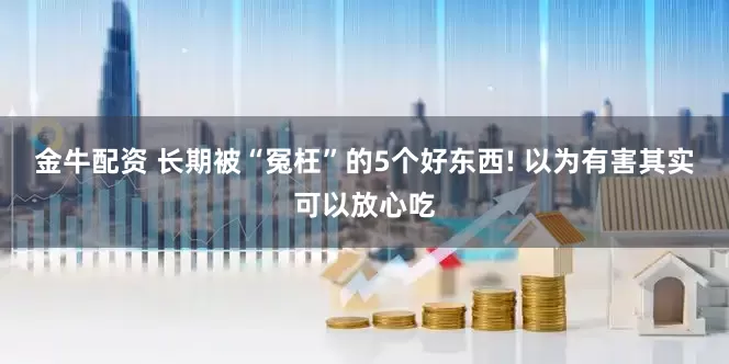 金牛配资 长期被“冤枉”的5个好东西! 以为有害其实可以放心吃