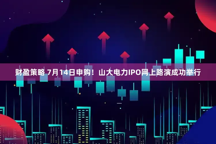财盈策略 7月14日申购！山大电力IPO网上路演成功举行