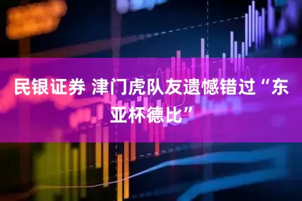 民银证券 津门虎队友遗憾错过“东亚杯德比”
