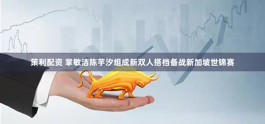 策利配资 掌敏洁陈芋汐组成新双人搭档备战新加坡世锦赛