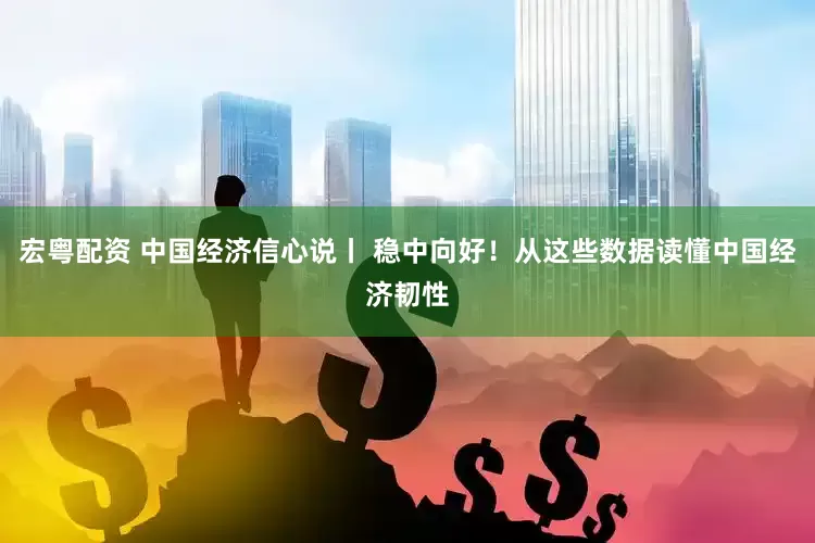 宏粤配资 中国经济信心说丨 稳中向好！从这些数据读懂中国经济韧性