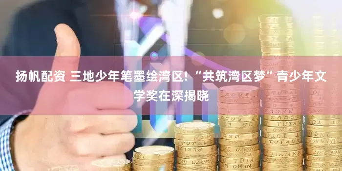 扬帆配资 三地少年笔墨绘湾区! “共筑湾区梦”青少年文学奖在深揭晓