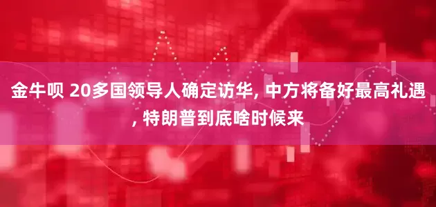 金牛呗 20多国领导人确定访华, 中方将备好最高礼遇, 特朗普到底啥时候来